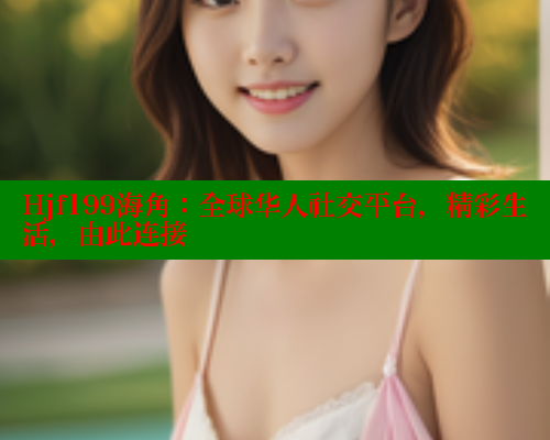 Hjf199海角：全球华人社交平台，精彩生活，由此连接 海角首页登录入口top 第1张