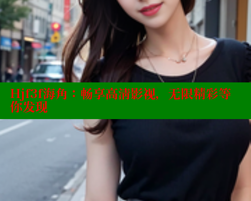 Hjf3f海角：畅享高清影视，无限精彩等你发现 海角社区 第1张