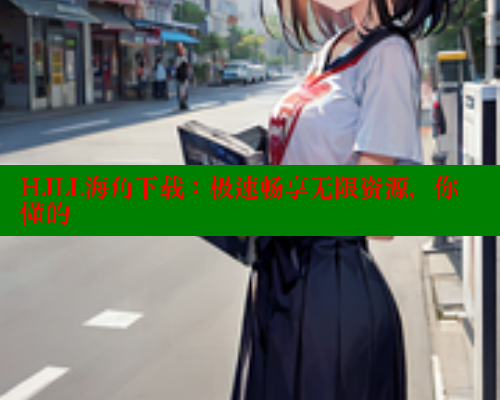 HJLL海角下载：极速畅享无限资源，你懂的 海角社区 第1张