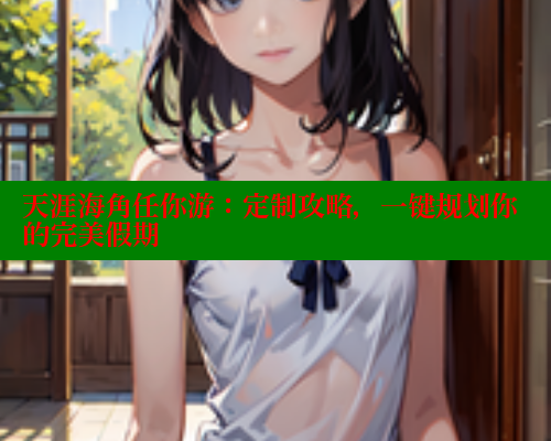 天涯海角任你游：定制攻略，一键规划你的完美假期 2025海角首页登录入口 第1张