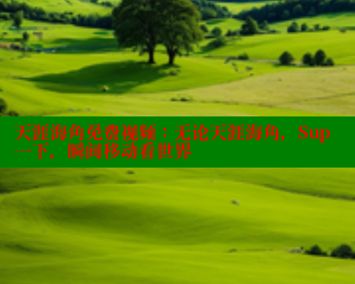 天涯海角免费视频：无论天涯海角，Sup一下，瞬间移动看世界 海角首页入口 第1张