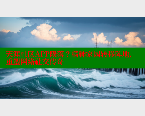 天涯社区APP陨落？精神家园转移阵地，重塑网络社交传奇 海角首页登录入口top 第1张