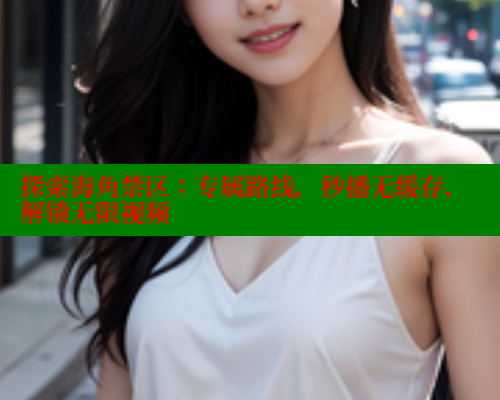 探索海角禁区：专属路线，秒播无缓存，解锁无限视频 海角首页登录入口top 第1张