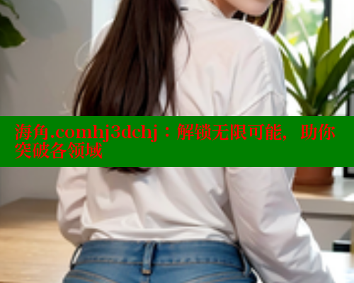海角.comhj3dchj：解锁无限可能，助你突破各领域 海角首页登录入口top 第1张