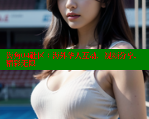 海角04社区：海外华人互动，视频分享，精彩无限 海角首页登录入口top 第2张