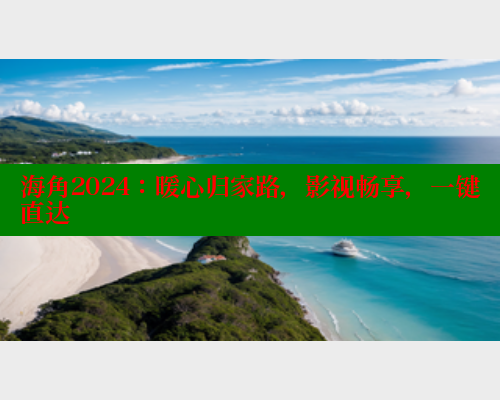 海角2024：暖心归家路，影视畅享，一键直达 海角首页登录入口top 第2张