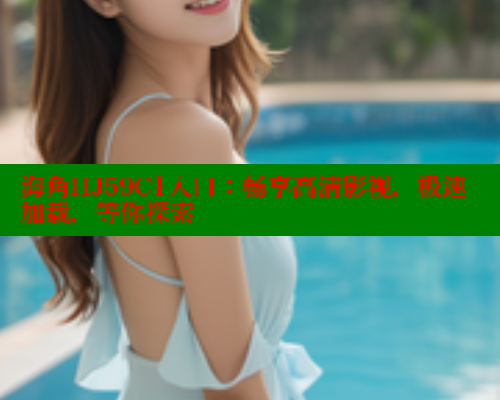 海角HJ59C1入口：畅享高清影视，极速加载，等你探索 海角社区 第1张