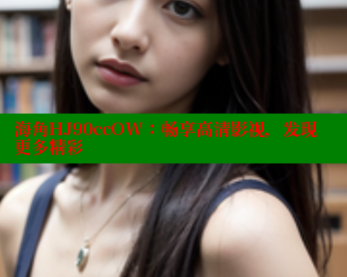 海角HJ90ccOW：畅享高清影视，发现更多精彩 海角社区 第2张