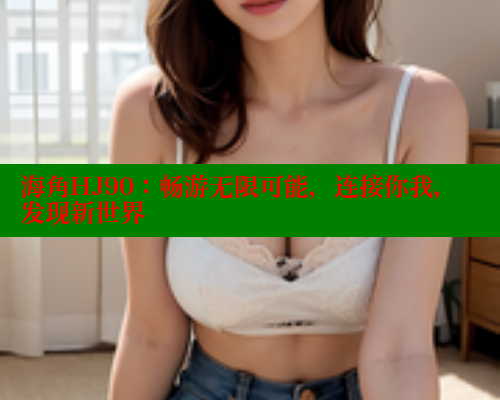 海角HJ90：畅游无限可能，连接你我，发现新世界 海角首页入口 第1张