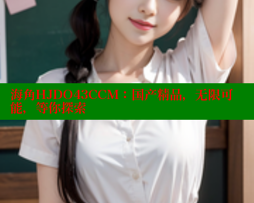 海角HJDO43CCM：国产精品，无限可能，等你探索 海角社区 第2张