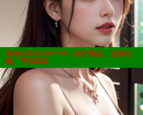 海角HJDO43CCM：国产精品，无限可能，等你探索 海角社区 第1张