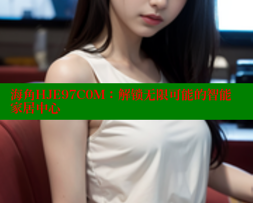 海角HJE97C0M：解锁无限可能的智能家居中心 海角社区 第1张