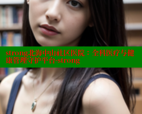 strong北海中山社区医院：全科医疗与健康管理守护平台-strong 海角社区 第1张
