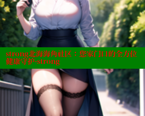 strong北海海角社区：您家门口的全方位健康守护-strong 海角首页登录入口top 第2张