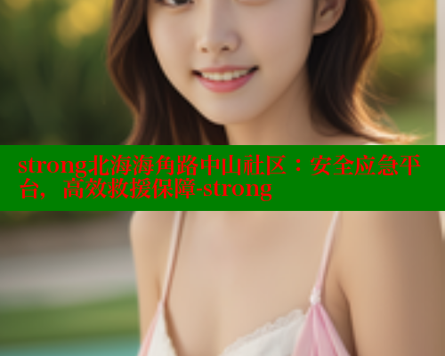 strong北海海角路中山社区：安全应急平台，高效救援保障-strong 海角社区 第1张