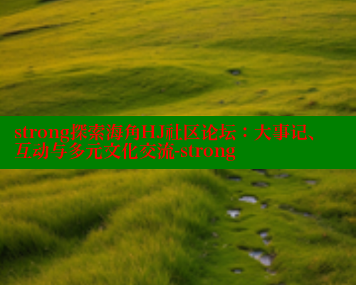 strong探索海角HJ社区论坛：大事记、互动与多元文化交流-strong 海角首页入口 第1张