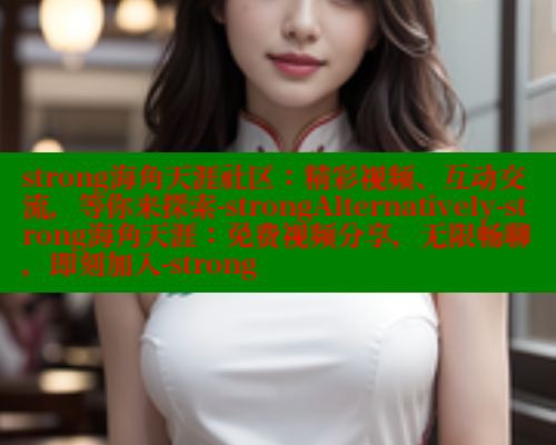 strong海角天涯社区：精彩视频、互动交流，等你来探索-strongAlternatively-strong海角天涯：免费视频分享，无限畅聊，即刻加入-strong 海角首页入口 第2张