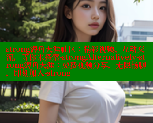 strong海角天涯社区：精彩视频、互动交流，等你来探索-strongAlternatively-strong海角天涯：免费视频分享，无限畅聊，即刻加入-strong 海角首页入口 第1张