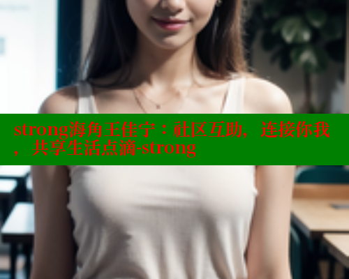 strong海角王佳宁:社区互助,连接你我,共享生活点滴-strong 海角首页登录入口top 第1张 strong海角王佳宁:社区互助,连接你我,共享生活点滴-strong 海角首页登录入口top 第1张