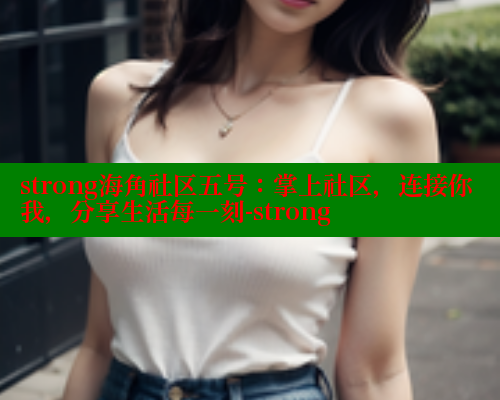 strong海角社区五号：掌上社区，连接你我，分享生活每一刻-strong 2025海角首页登录入口 第2张
