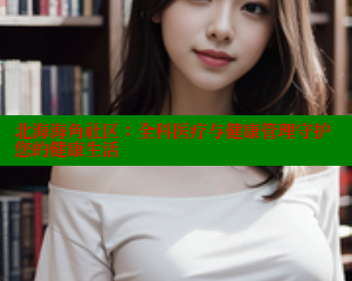 北海海角社区：全科医疗与健康管理守护您的健康生活 2025海角首页登录入口 第1张