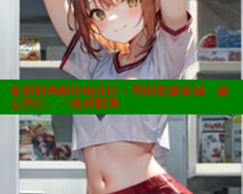 北海海角路中山社区：您的健康家园，贴心医疗，一站式服务. 海角首页入口 第1张