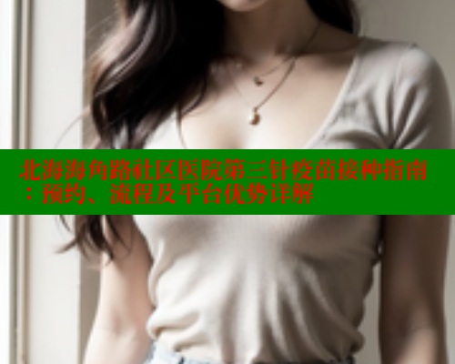 北海海角路社区医院第三针疫苗接种指南：预约、流程及平台优势详解 海角首页入口 第1张