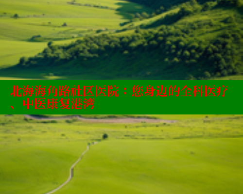 北海海角路社区医院:您身边的全科医疗、中医康复港湾 海角首页入口 第1张 北海海角路社区医院:您身边的全科医疗、中医康复港湾 海角首页入口 第1张