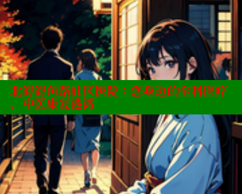 北海海角路社区医院:您身边的全科医疗、中医康复港湾 海角首页入口 第2张 北海海角路社区医院:您身边的全科医疗、中医康复港湾 海角首页入口 第2张