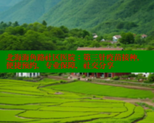 北海海角路社区医院：第三针疫苗接种，便捷预约，专业保障，社交分享 海角社区 第2张