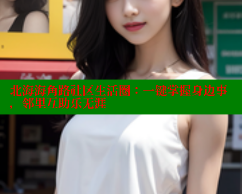 北海海角路社区生活圈：一键掌握身边事，邻里互助乐无涯 2025海角首页登录入口 第1张