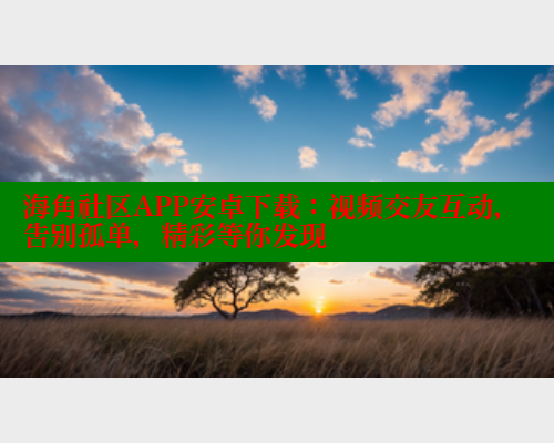 海角社区APP安卓下载：视频交友互动，告别孤单，精彩等你发现 海角首页入口 第2张