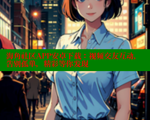海角社区APP安卓下载：视频交友互动，告别孤单，精彩等你发现 海角首页入口 第1张
