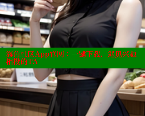 海角社区App官网：一键下载，遇见兴趣相投的TA 海角社区 第1张