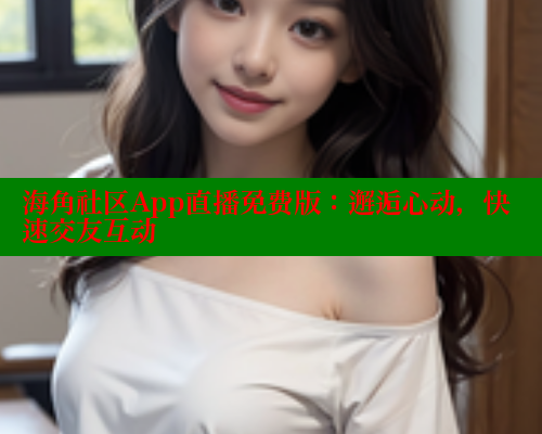 海角社区App直播免费版：邂逅心动，快速交友互动 海角社区 第1张