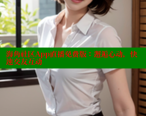 海角社区App直播免费版：邂逅心动，快速交友互动 海角社区 第2张