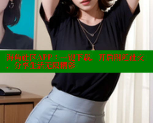 海角社区APP：一键下载，开启附近社交，分享生活无限精彩 海角首页入口 第2张