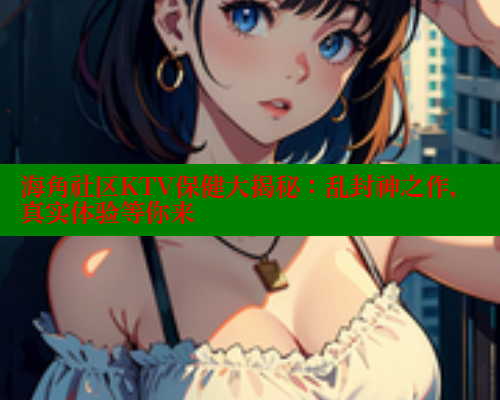 海角社区KTV保健大揭秘：乱封神之作，真实体验等你来 海角首页入口 第1张