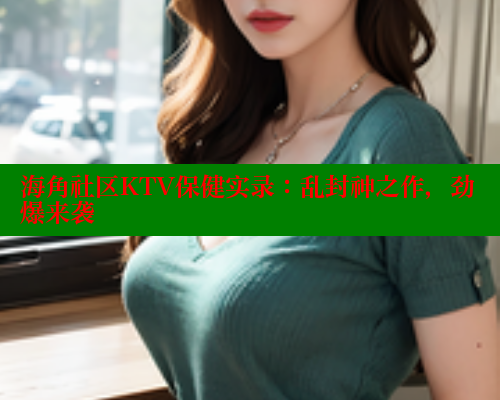 海角社区KTV保健实录：乱封神之作，劲爆来袭 海角首页入口 第1张