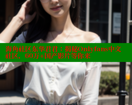 海角社区东华君君：揭秘Onlyfans中文社区，60万+国产影片等你来 海角社区 第2张