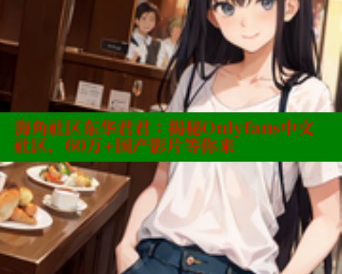 海角社区东华君君：揭秘Onlyfans中文社区，60万+国产影片等你来 海角社区 第1张