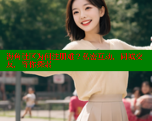 海角社区为何注册难？私密互动，同城交友，等你探索 2025海角首页登录入口 第1张