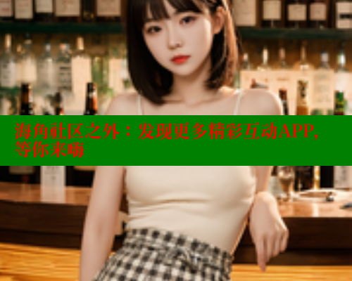 海角社区之外：发现更多精彩互动APP，等你来嗨 2025海角首页登录入口 第2张