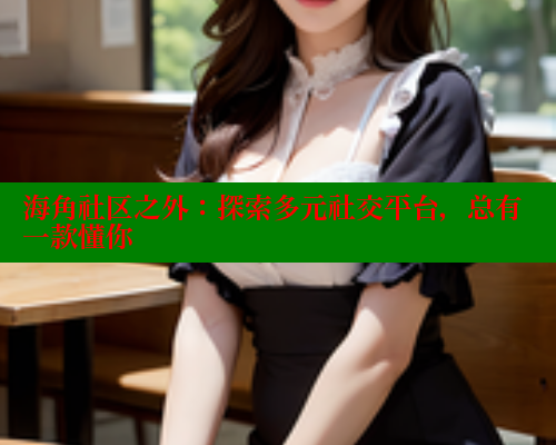 海角社区之外：探索多元社交平台，总有一款懂你 海角首页登录入口top 第1张