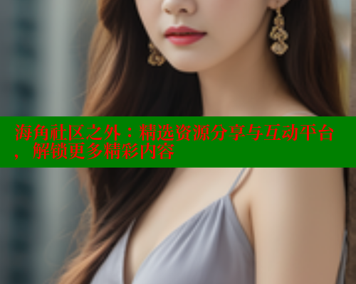 海角社区之外：精选资源分享与互动平台，解锁更多精彩内容 2025海角首页登录入口 第1张