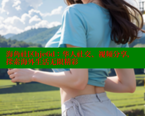 海角社区hje6d：华人社交、视频分享，探索海外生活无限精彩 海角首页入口 第1张