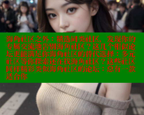 海角社区之外：精选同类社区，发现你的专属交流地告别海角社区？这几个相似论坛更能满足你海角社区的替代选择：多元社区等你探索还在找海角社区？这些社区同样精彩类似海角社区的论坛：总有一款适合你 2025海角首页登录入口 第1张