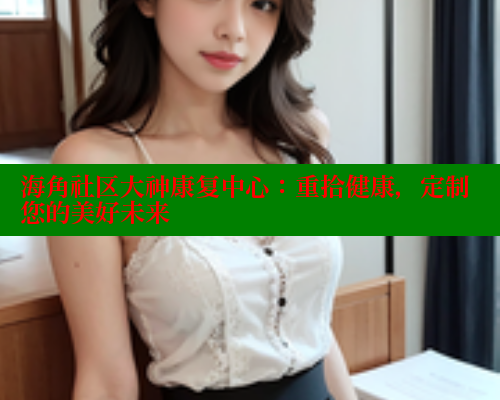 海角社区大神康复中心：重拾健康，定制您的美好未来 2025海角首页登录入口 第1张