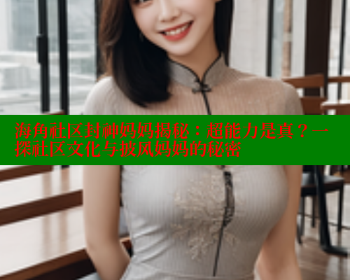 海角社区封神妈妈揭秘：超能力是真？一探社区文化与披风妈妈的秘密 海角社区 第1张
