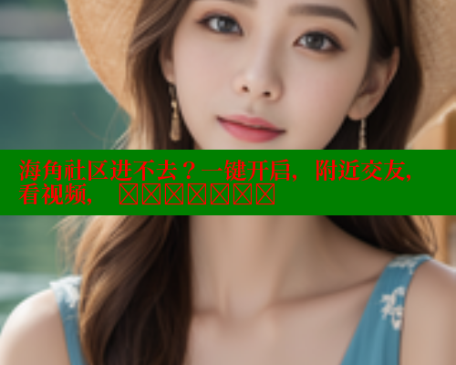 海角社区进不去？一键开启，附近交友，看视频， இன்றூடு 海角首页入口 第1张